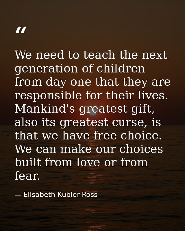 We need to teach the next generation of children from day one that they are responsible for their lives. Mankind's great — Elisabeth Kubler-Ross