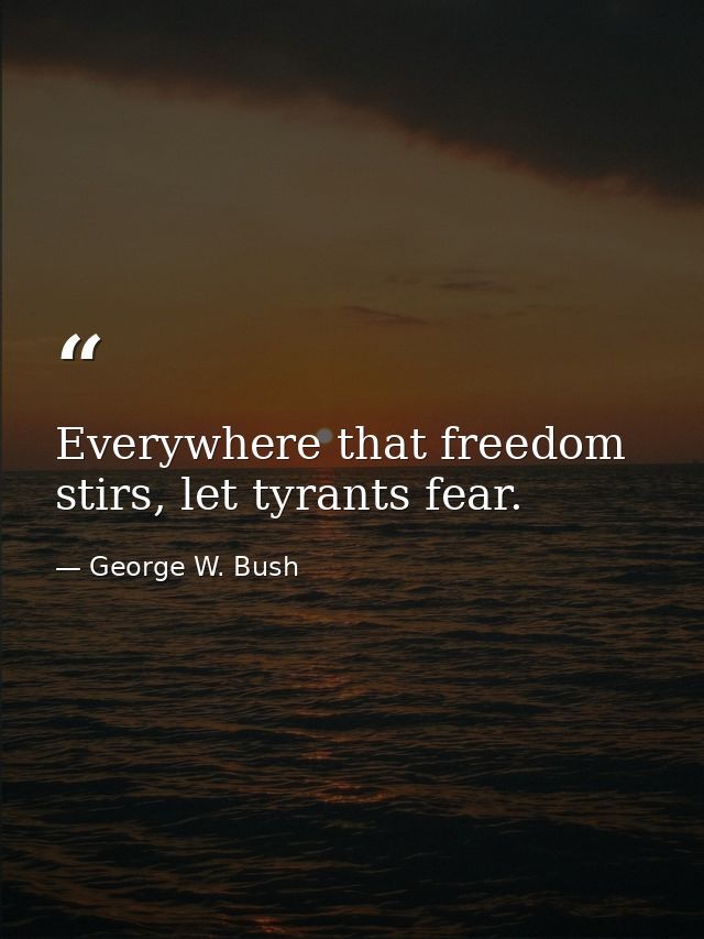 Everywhere that freedom stirs, let tyrants fear. — George W. Bush