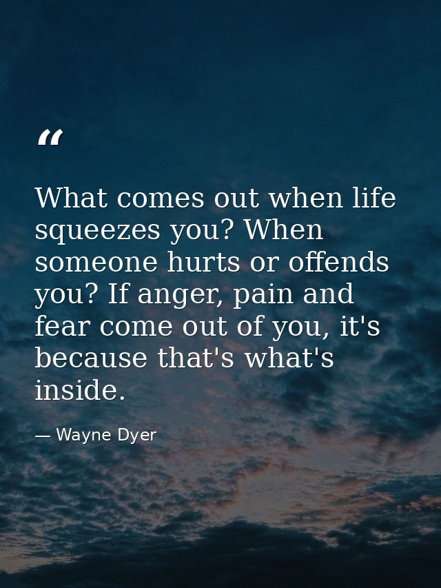 What comes out when life squeezes you? When someone hurts or offends you? If anger, pain and fear come out of you, it's  — Wayne Dyer