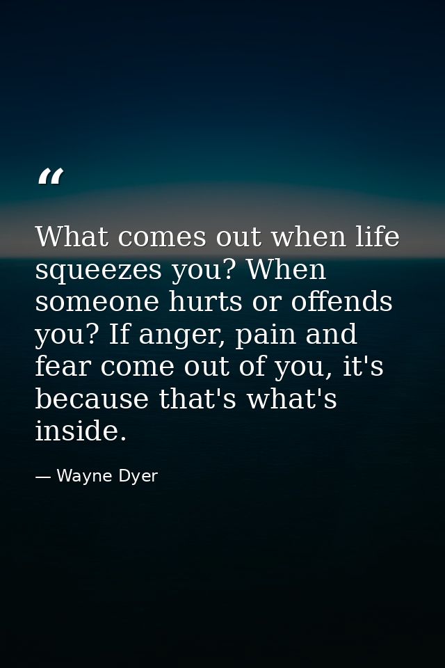 What comes out when life squeezes you? When someone hurts or offends you? If anger, pain and fear come out of you, it's  — Wayne Dyer