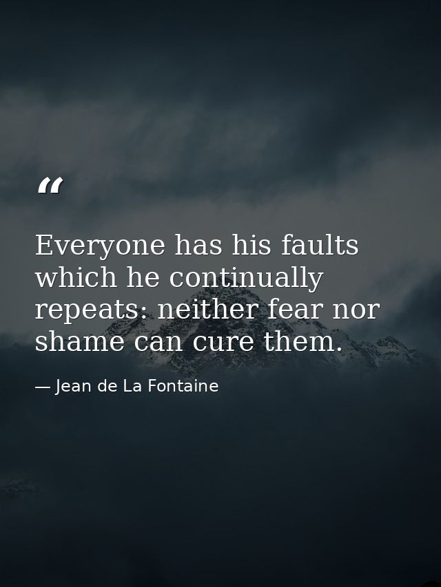 Everyone has his faults which he continually repeats: neither fear nor shame can cure them. — Jean de La Fontaine