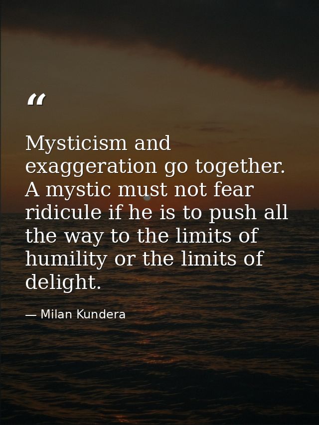 Mysticism and exaggeration go together. A mystic must not fear ridicule if he is to push all the way to the limits of hu — Milan Kundera