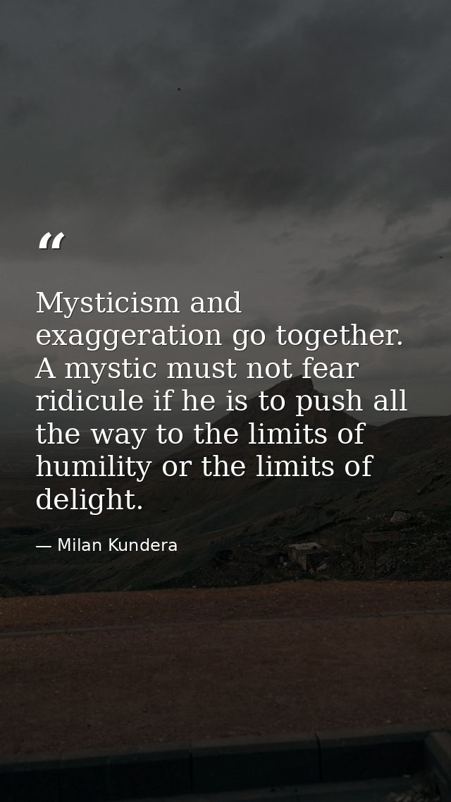 Mysticism and exaggeration go together. A mystic must not fear ridicule if he is to push all the way to the limits of hu — Milan Kundera