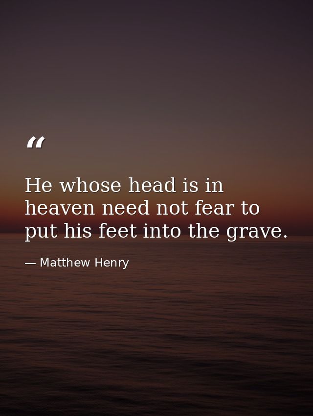 He whose head is in heaven need not fear to put his feet into the grave. — Matthew Henry