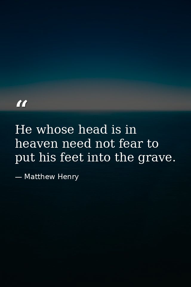 He whose head is in heaven need not fear to put his feet into the grave. — Matthew Henry