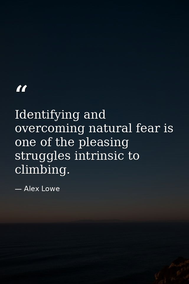 Identifying and overcoming natural fear is one of the pleasing struggles intrinsic to climbing. — Alex Lowe