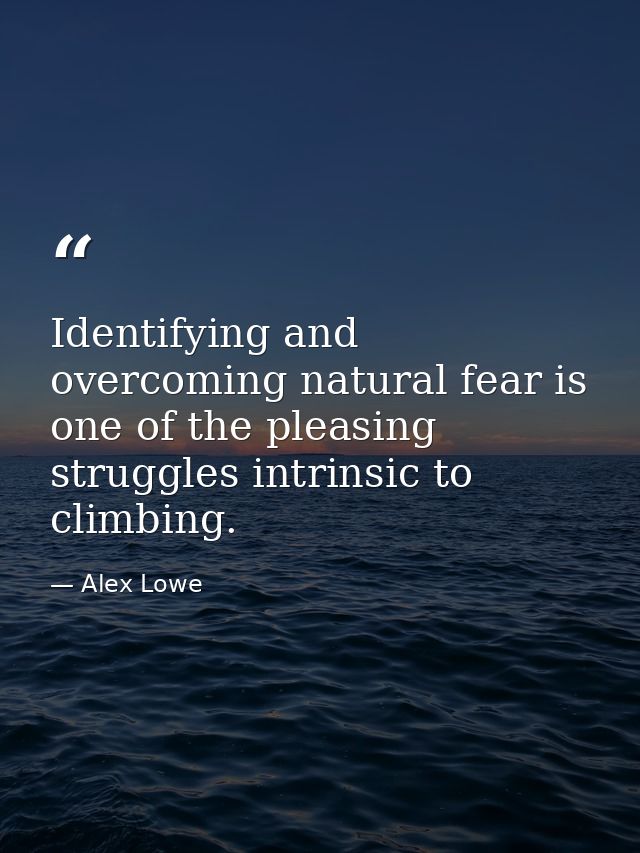 Identifying and overcoming natural fear is one of the pleasing struggles intrinsic to climbing. — Alex Lowe
