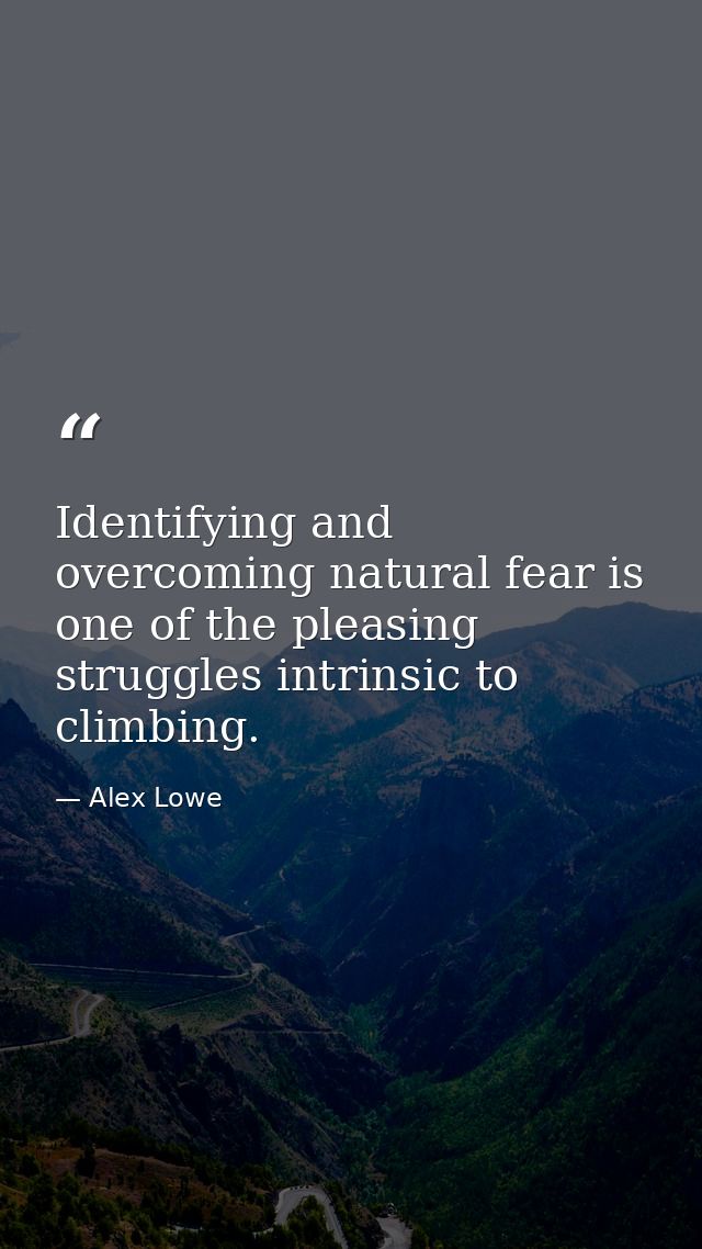 Identifying and overcoming natural fear is one of the pleasing struggles intrinsic to climbing. — Alex Lowe