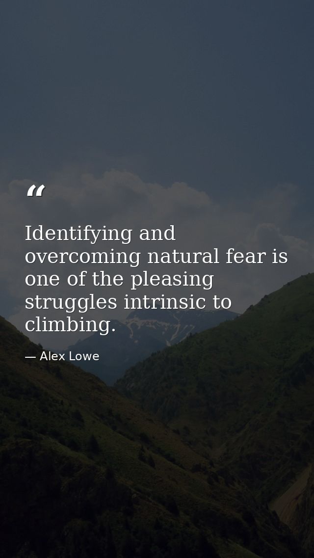 Identifying and overcoming natural fear is one of the pleasing struggles intrinsic to climbing. — Alex Lowe
