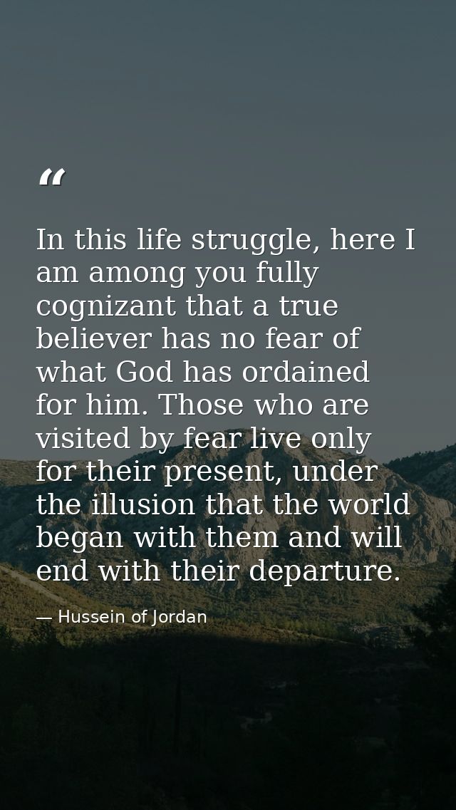 In this life struggle, here I am among you fully cognizant that a true believer has no fear of what God has ordained for — Hussein of Jordan