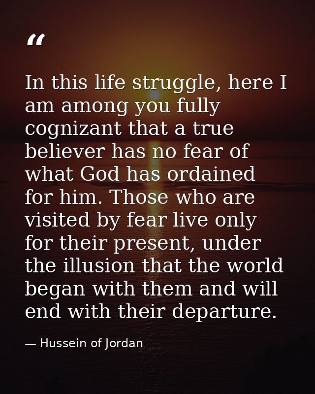 In this life struggle, here I am among you fully cognizant that a true believer has no fear of what God has ordained for — Hussein of Jordan