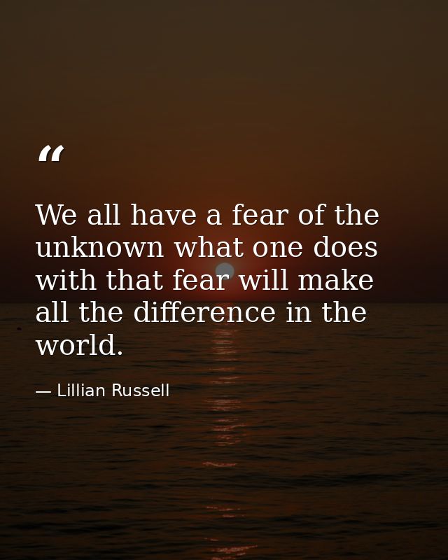 We all have a fear of the unknown what one does with that fear will make all the difference in the world. — Lillian Russell