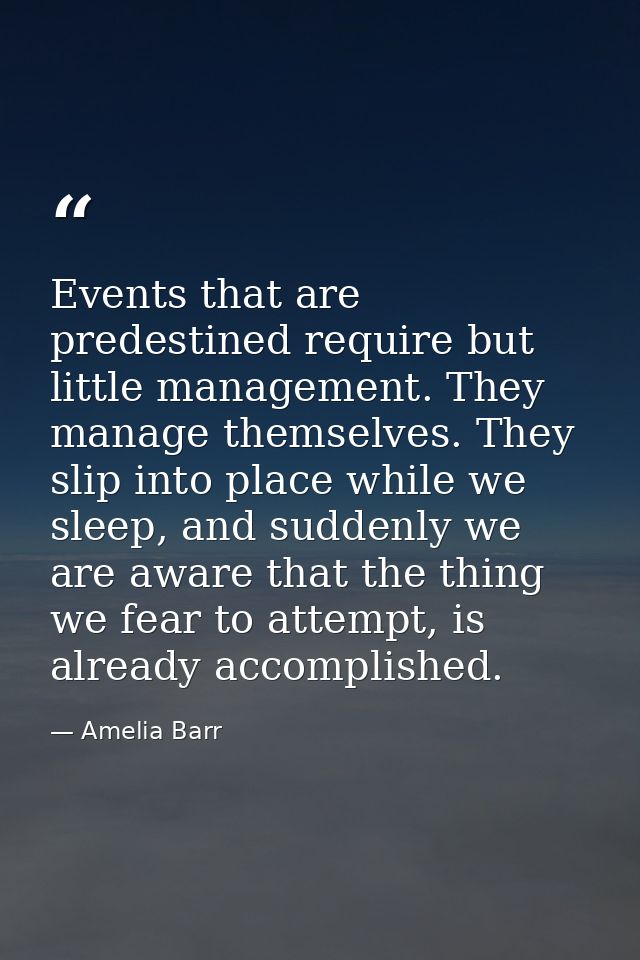 Events that are predestined require but little management. They manage themselves. They slip into place while we sleep,  — Amelia Barr