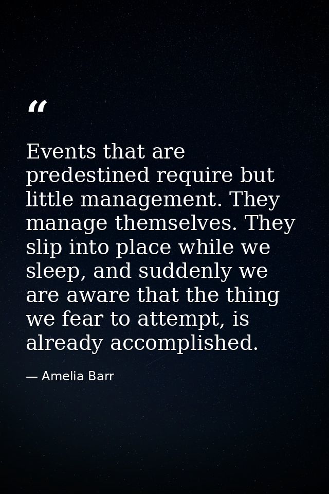 Events that are predestined require but little management. They manage themselves. They slip into place while we sleep,  — Amelia Barr