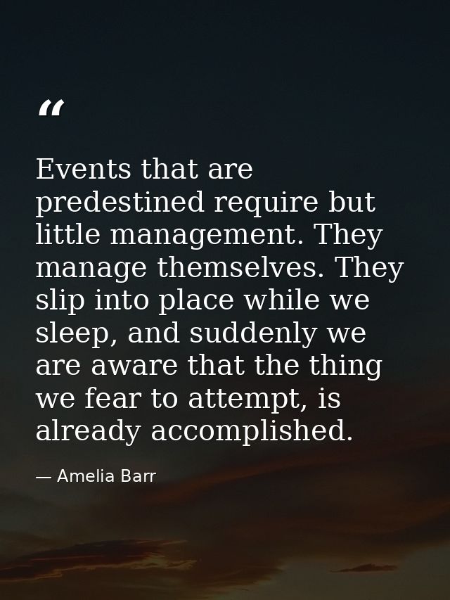 Events that are predestined require but little management. They manage themselves. They slip into place while we sleep,  — Amelia Barr