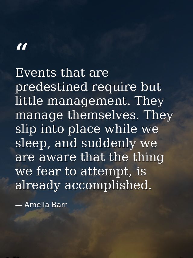 Events that are predestined require but little management. They manage themselves. They slip into place while we sleep,  — Amelia Barr