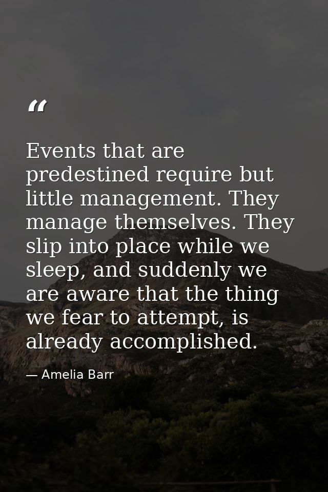 Events that are predestined require but little management. They manage themselves. They slip into place while we sleep,  — Amelia Barr