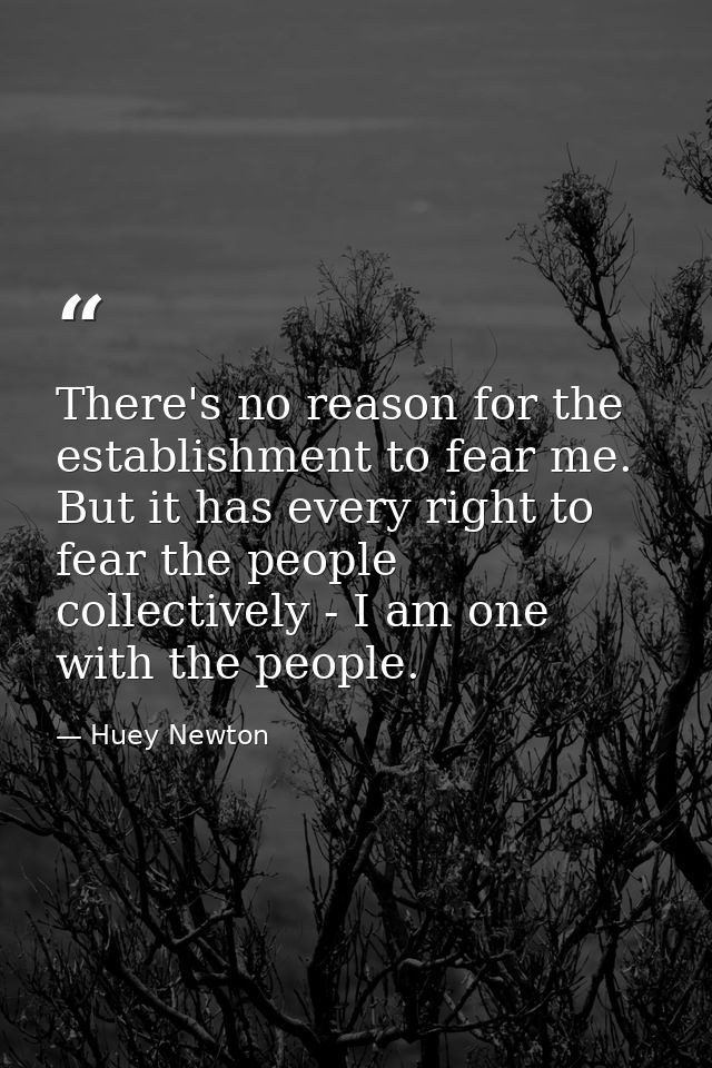 There's no reason for the establishment to fear me. But it has every right to fear the people collectively - I am one wi — Huey Newton