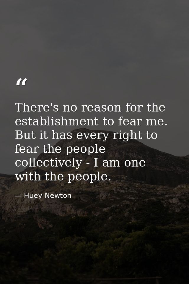 There's no reason for the establishment to fear me. But it has every right to fear the people collectively - I am one wi — Huey Newton