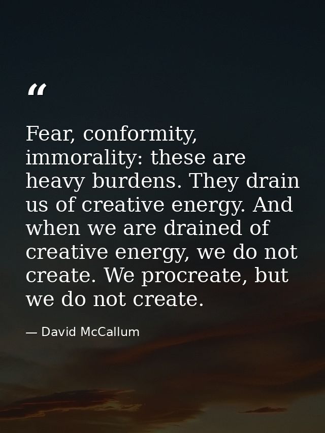 Fear, conformity, immorality: these are heavy burdens. They drain us of creative energy. And when we are drained of crea — David McCallum
