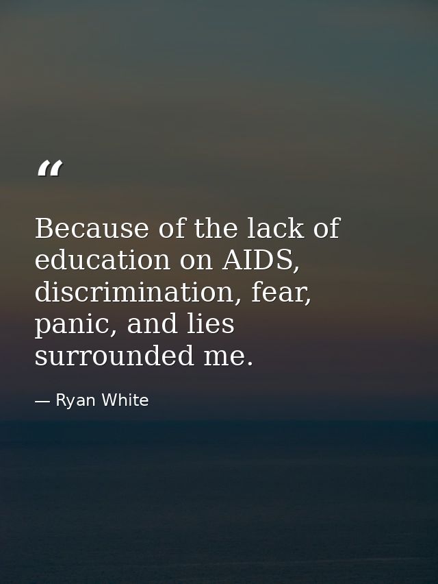 Because of the lack of education on AIDS, discrimination, fear, panic, and lies surrounded me. — Ryan White