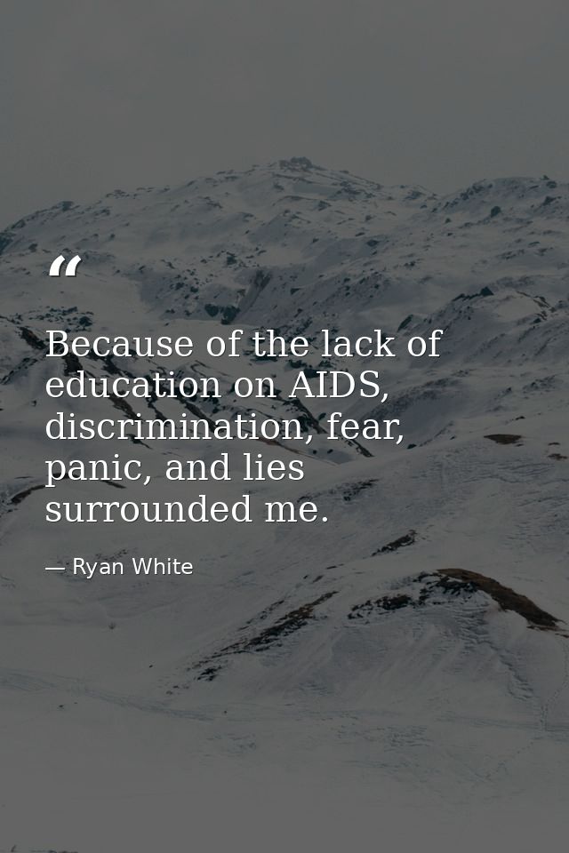 Because of the lack of education on AIDS, discrimination, fear, panic, and lies surrounded me. — Ryan White