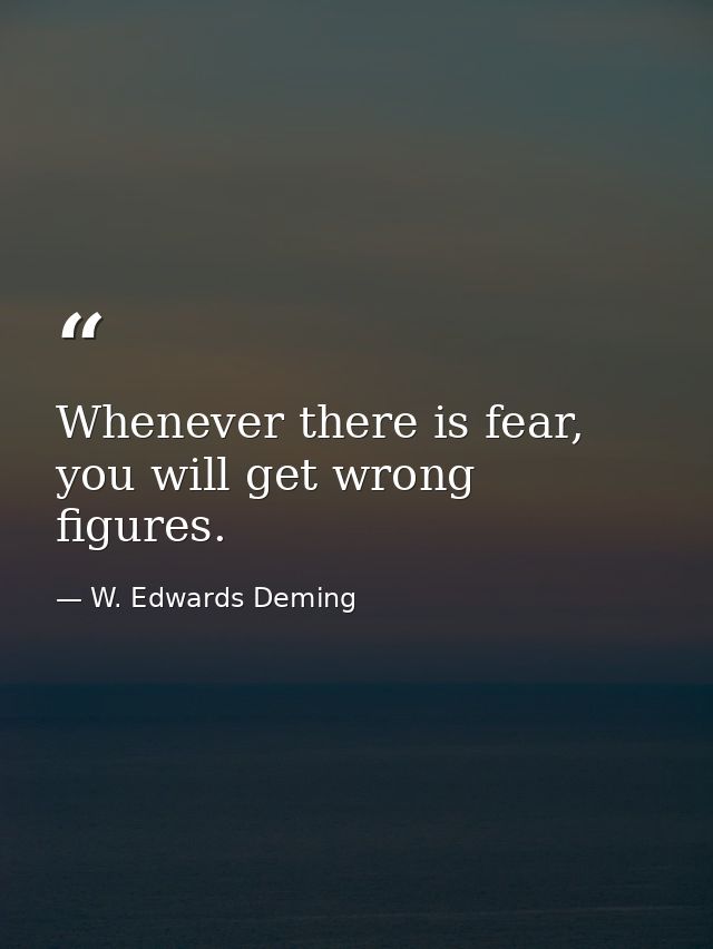 Whenever there is fear, you will get wrong figures. — W. Edwards Deming