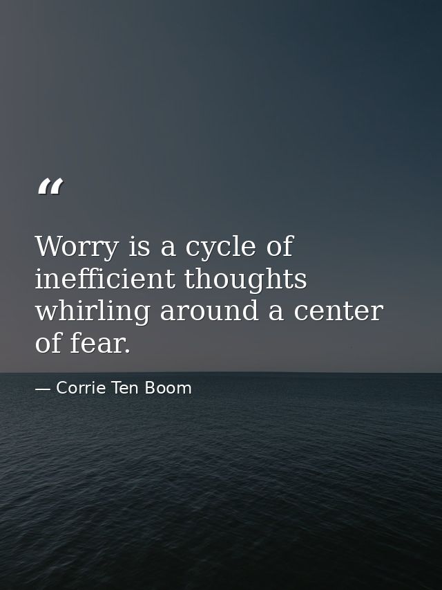 Worry is a cycle of inefficient thoughts whirling around a center of fear. — Corrie Ten Boom