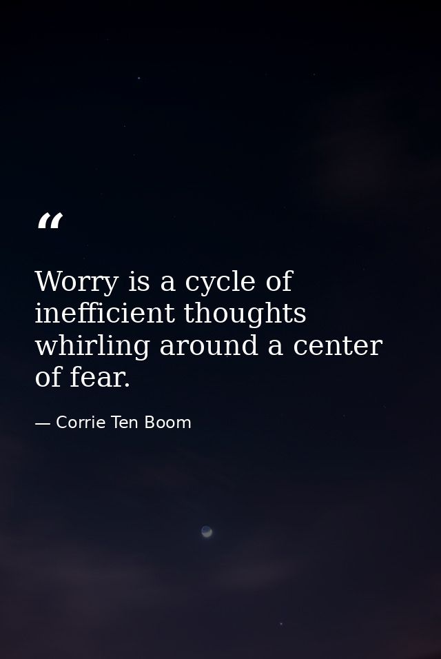 Worry is a cycle of inefficient thoughts whirling around a center of fear. — Corrie Ten Boom