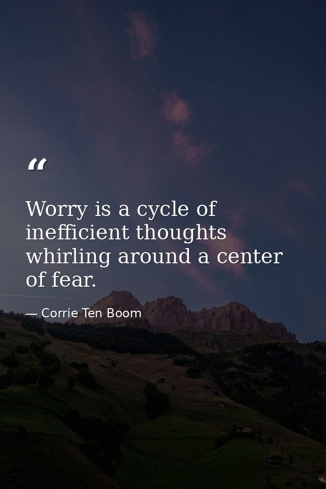 Worry is a cycle of inefficient thoughts whirling around a center of fear. — Corrie Ten Boom
