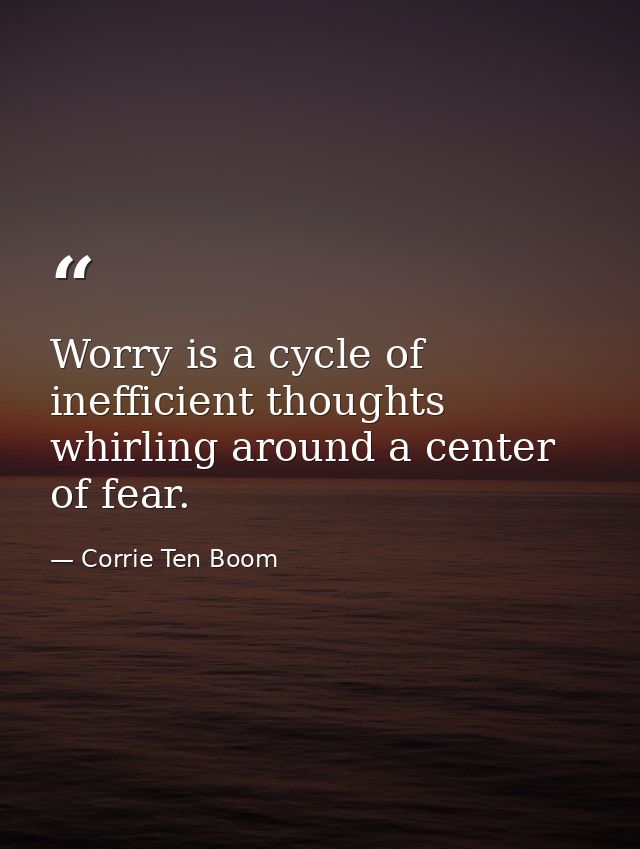 Worry is a cycle of inefficient thoughts whirling around a center of fear. — Corrie Ten Boom