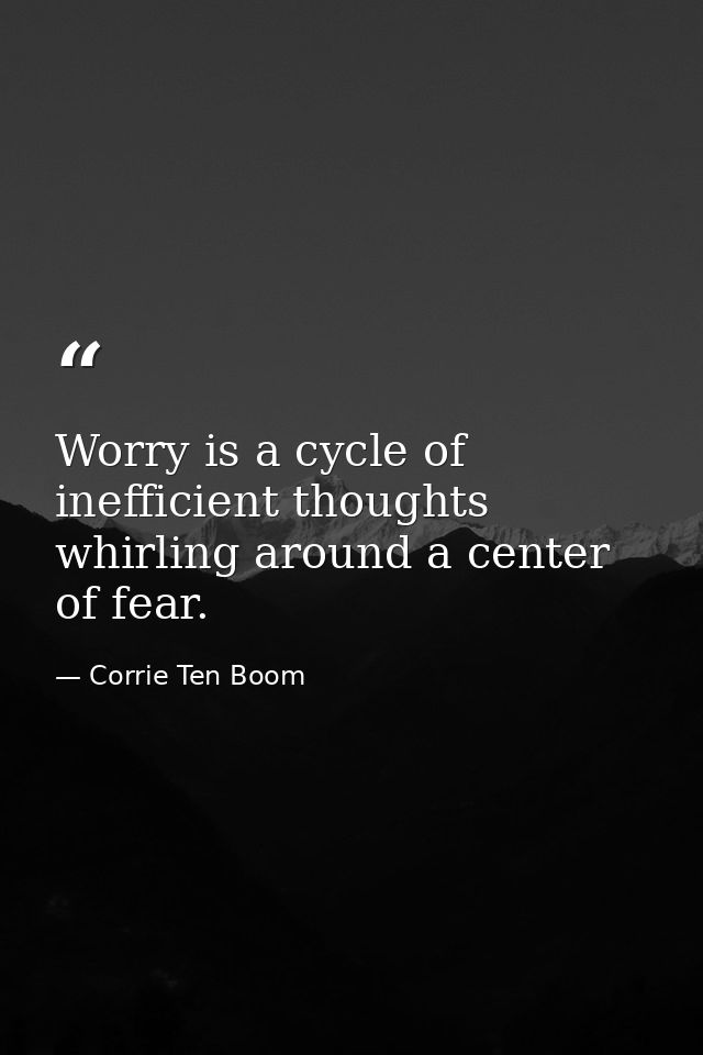 Worry is a cycle of inefficient thoughts whirling around a center of fear. — Corrie Ten Boom