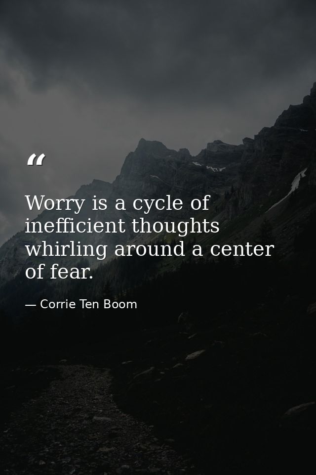 Worry is a cycle of inefficient thoughts whirling around a center of fear. — Corrie Ten Boom