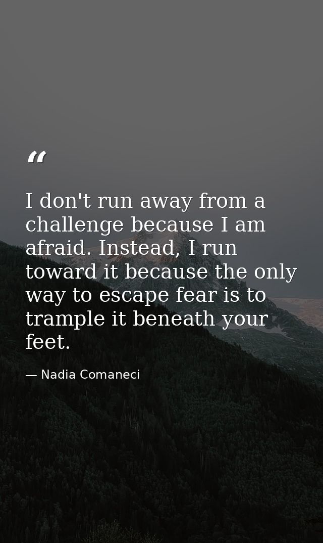 I don't run away from a challenge because I am afraid. Instead, I run toward it because the only way to escape fear is t — Nadia Comaneci