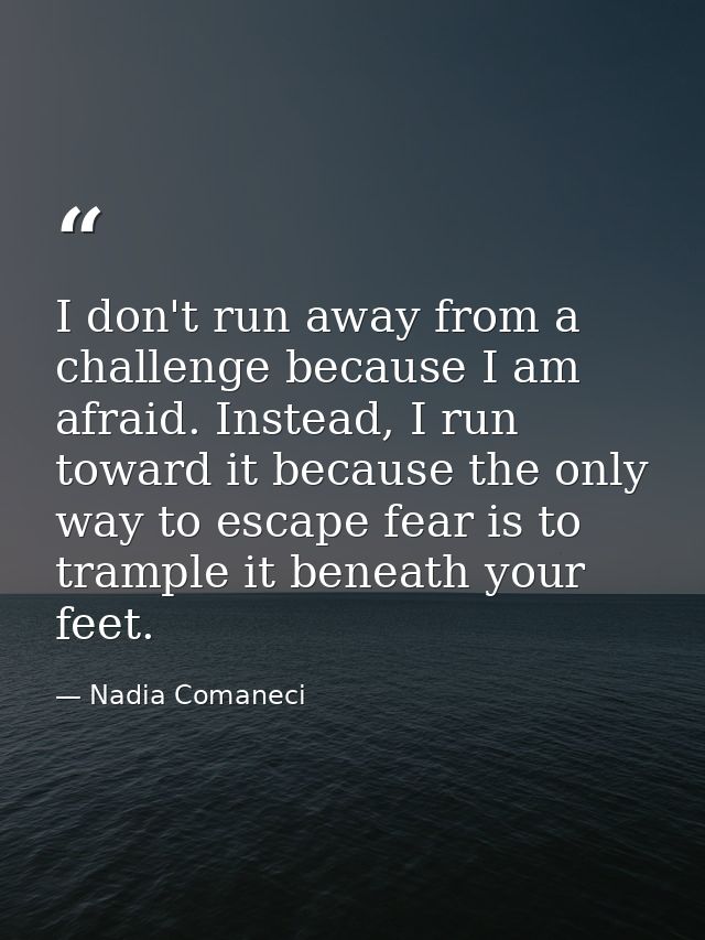 I don't run away from a challenge because I am afraid. Instead, I run toward it because the only way to escape fear is t — Nadia Comaneci