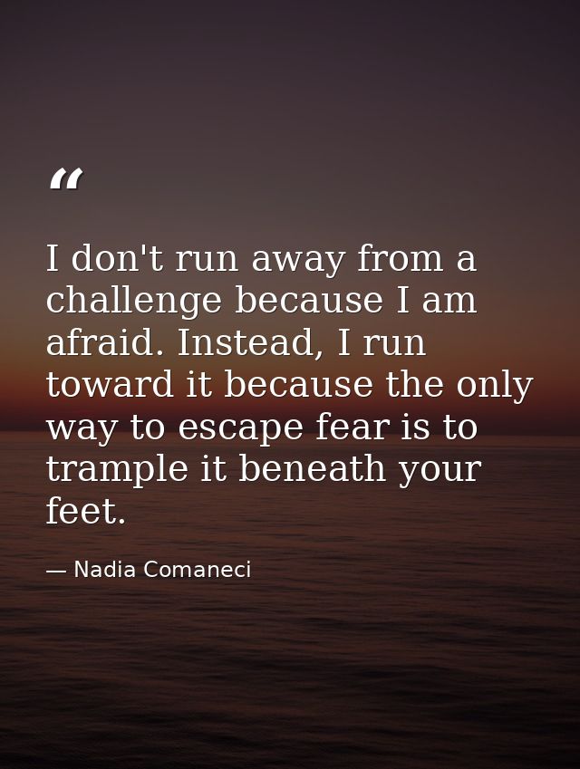 I don't run away from a challenge because I am afraid. Instead, I run toward it because the only way to escape fear is t — Nadia Comaneci