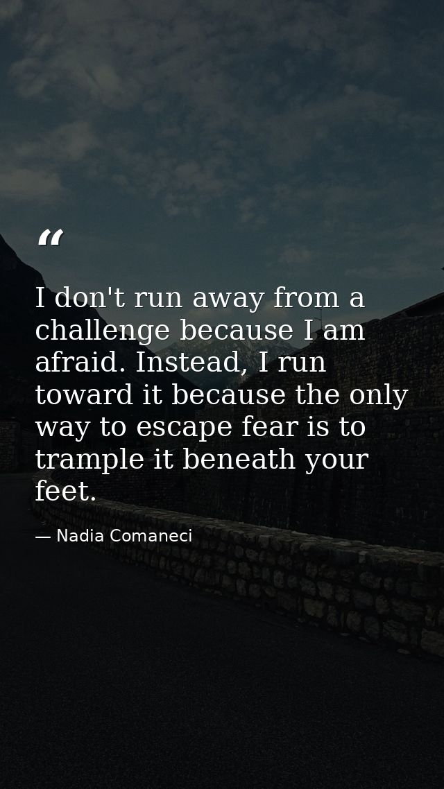 I don't run away from a challenge because I am afraid. Instead, I run toward it because the only way to escape fear is t — Nadia Comaneci