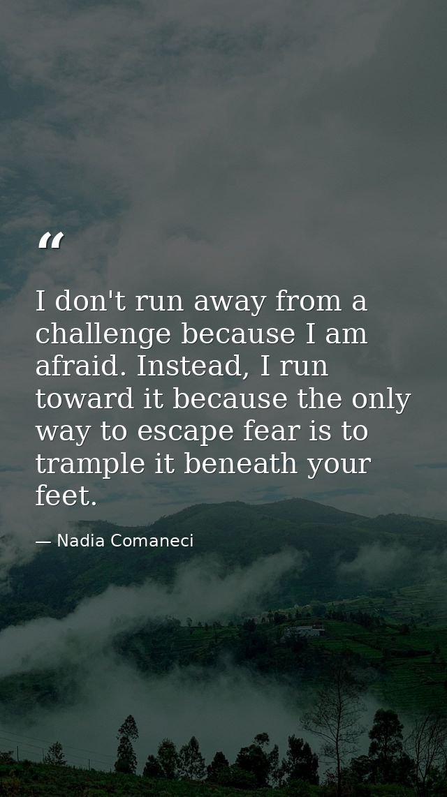 I don't run away from a challenge because I am afraid. Instead, I run toward it because the only way to escape fear is t — Nadia Comaneci