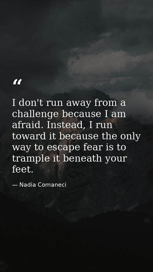 I don't run away from a challenge because I am afraid. Instead, I run toward it because the only way to escape fear is t — Nadia Comaneci