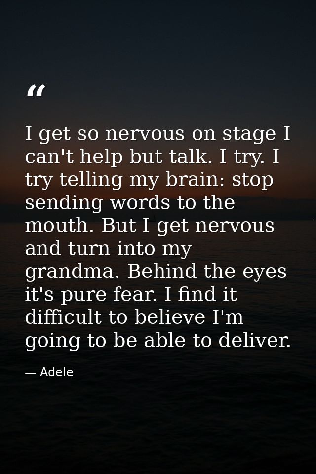 I get so nervous on stage I can't help but talk. I try. I try telling my brain: stop sending words to the mouth. But I g — Adele