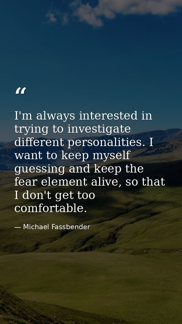 I'm always interested in trying to investigate different personalities. I want to keep myself guessing and keep the fear — Michael Fassbender