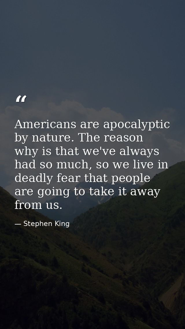 Americans are apocalyptic by nature. The reason why is that we've always had so much, so we live in deadly fear that peo — Stephen King