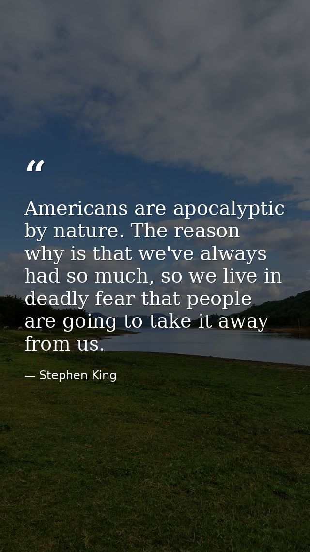 Americans are apocalyptic by nature. The reason why is that we've always had so much, so we live in deadly fear that peo — Stephen King