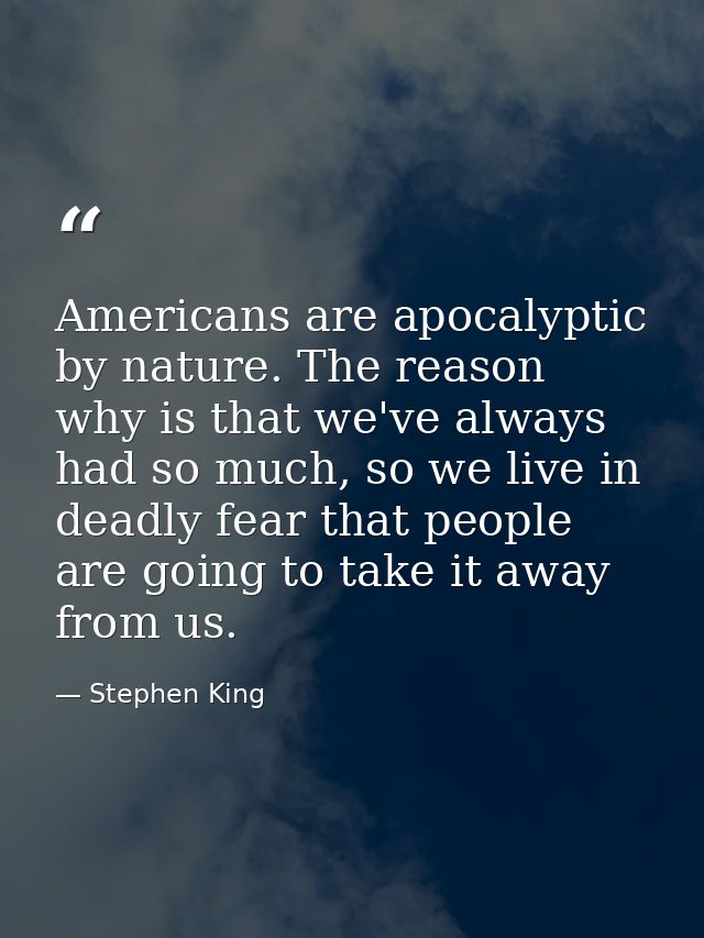 Americans are apocalyptic by nature. The reason why is that we've always had so much, so we live in deadly fear that peo — Stephen King