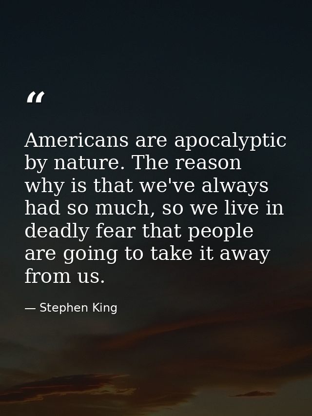 Americans are apocalyptic by nature. The reason why is that we've always had so much, so we live in deadly fear that peo — Stephen King