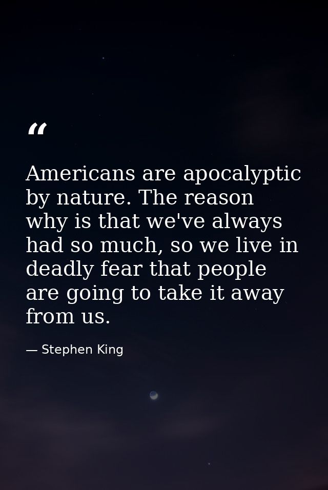 Americans are apocalyptic by nature. The reason why is that we've always had so much, so we live in deadly fear that peo — Stephen King