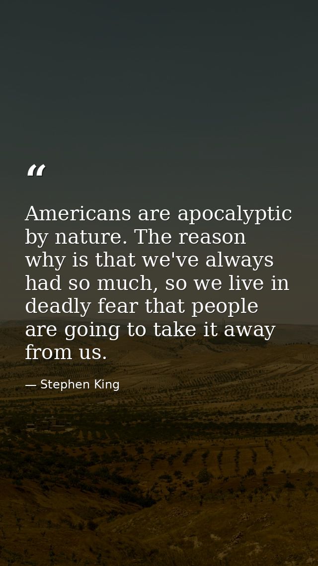 Americans are apocalyptic by nature. The reason why is that we've always had so much, so we live in deadly fear that peo — Stephen King