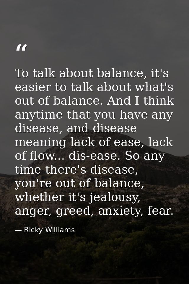 To talk about balance, it's easier to talk about what's out of balance. And I think anytime that you have any disease, a — Ricky Williams