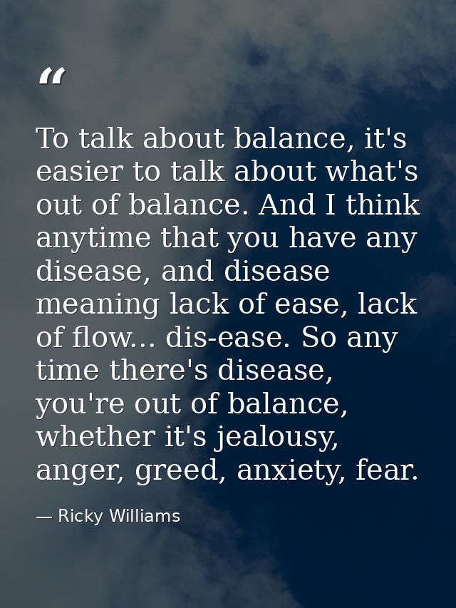 To talk about balance, it's easier to talk about what's out of balance. And I think anytime that you have any disease, a — Ricky Williams
