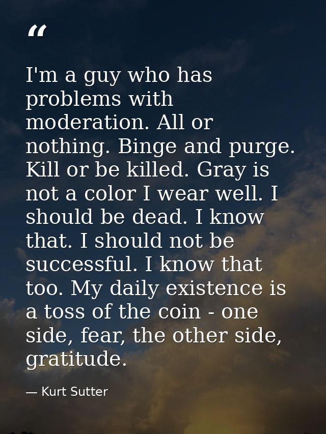 I'm a guy who has problems with moderation. All or nothing. Binge and purge. Kill or be killed. Gray is not a color I we — Kurt Sutter